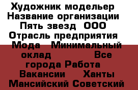 Художник-модельер › Название организации ­ Пять звезд, ООО › Отрасль предприятия ­ Мода › Минимальный оклад ­ 30 000 - Все города Работа » Вакансии   . Ханты-Мансийский,Советский г.